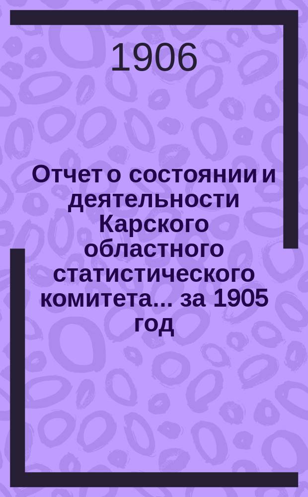 Отчет о состоянии и деятельности Карского областного статистического комитета... за 1905 год