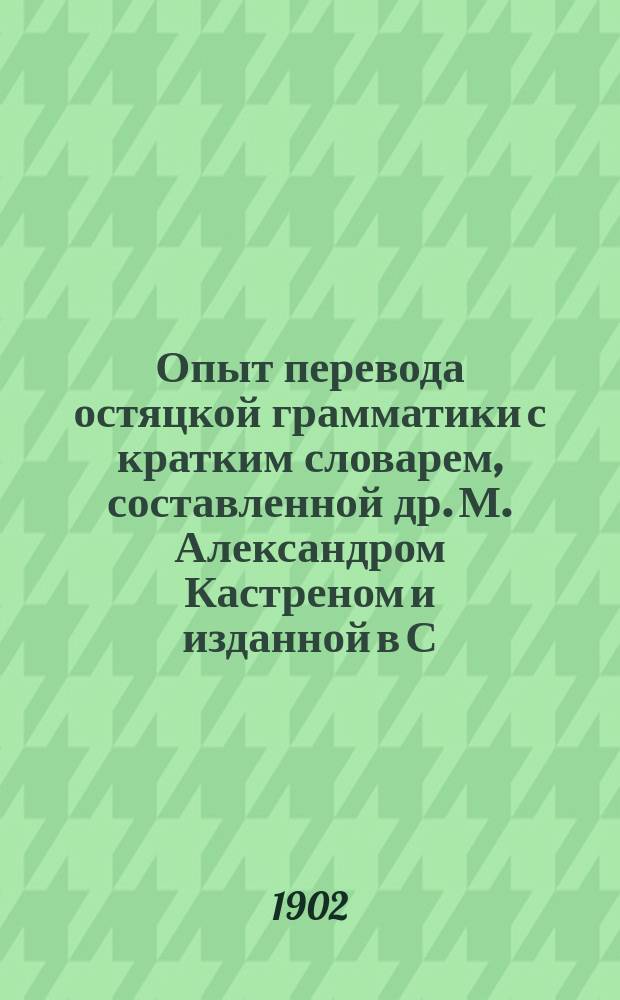 Опыт перевода остяцкой грамматики с кратким словарем, составленной др. М. Александром Кастреном и изданной в С.-Петербурге при Императорской Академии наук в 1849 году