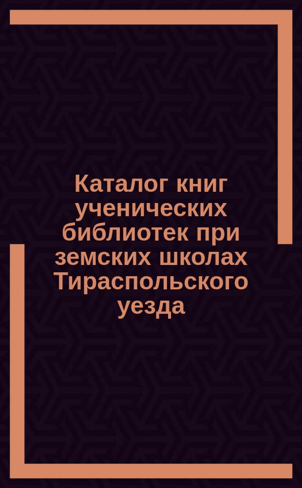 Каталог книг ученических библиотек при земских школах Тираспольского уезда