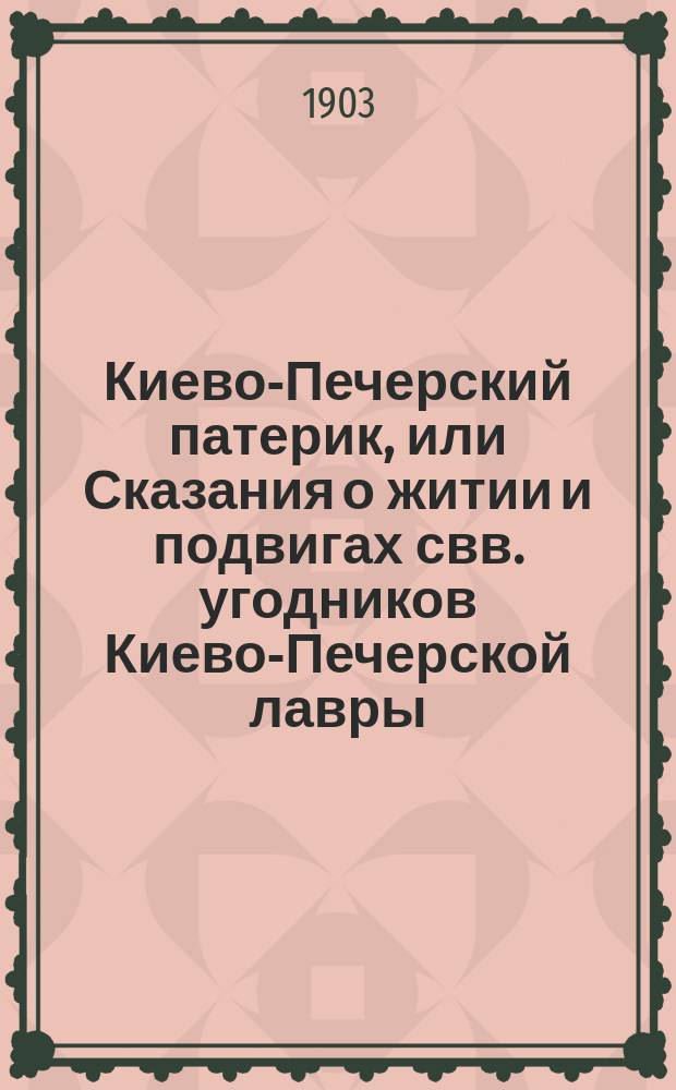 Киево-Печерский патерик, или Сказания о житии и подвигах свв. угодников Киево-Печерской лавры : Перелож. с Киево-Печ. патерика изд. Киево-Печ. Лавры 1883 г
