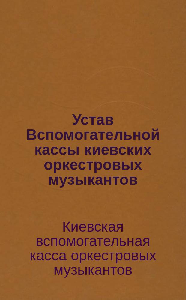 Устав Вспомогательной кассы киевских оркестровых музыкантов : Утв. 4 февр. 1904 г.