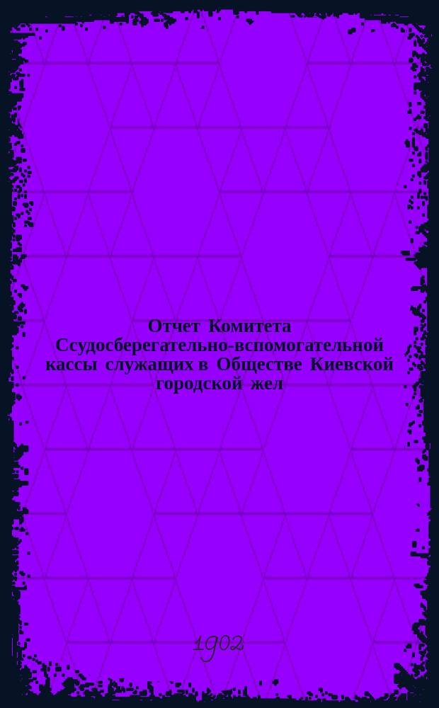 Отчет Комитета Ссудосберегательно-вспомогательной кассы служащих в Обществе Киевской городской жел. дороги... ... за 1901 г.