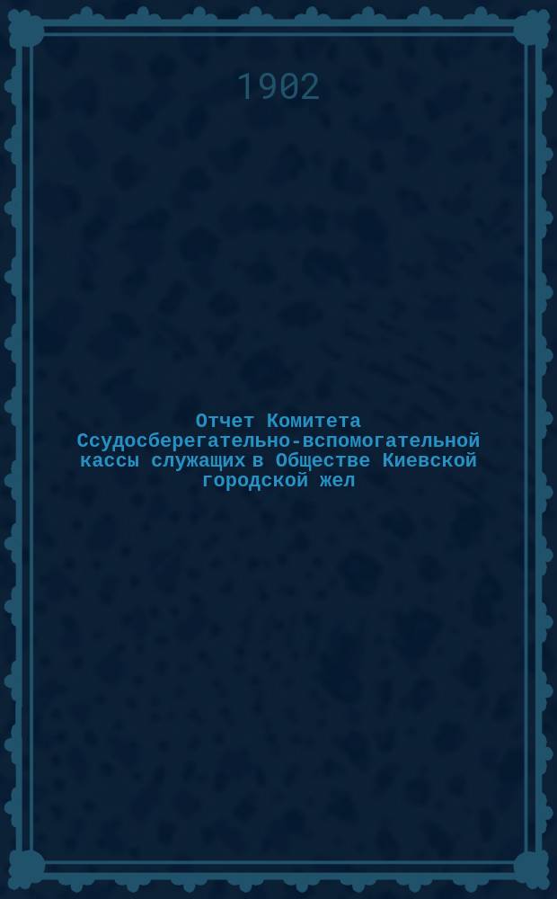 Отчет Комитета Ссудосберегательно-вспомогательной кассы служащих в Обществе Киевской городской жел. дороги... ... за 1903 г.
