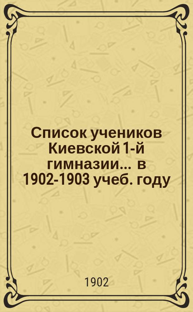 Список учеников Киевской 1-й гимназии... ... в 1902-1903 учеб. году