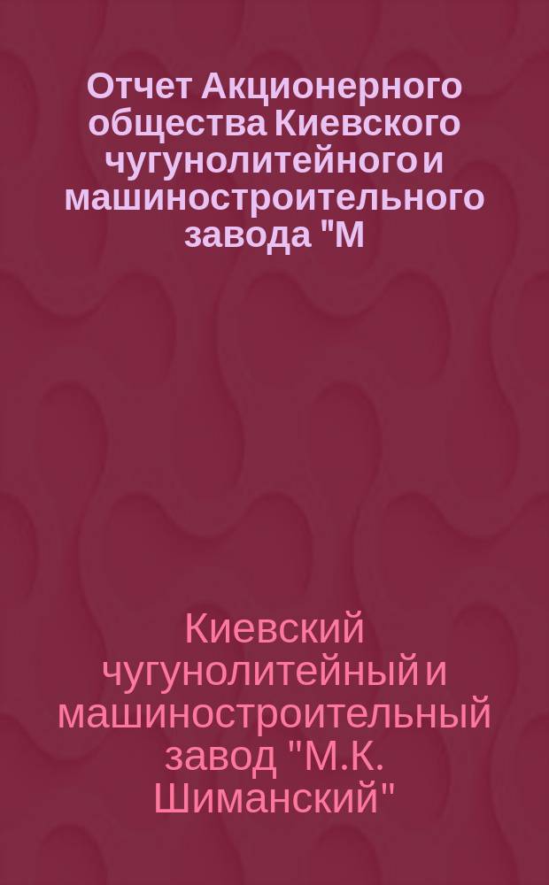 Отчет Акционерного общества Киевского чугунолитейного и машиностроительного завода "М.К. Шиманский"...