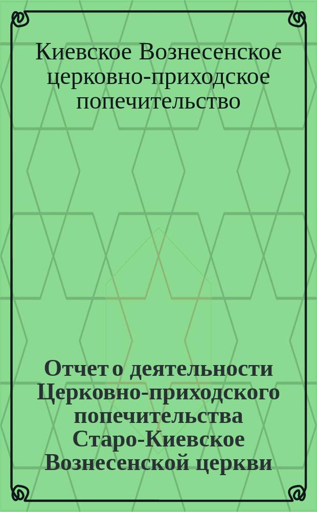 Отчет о деятельности Церковно-приходского попечительства Старо-Киевское Вознесенской церкви...