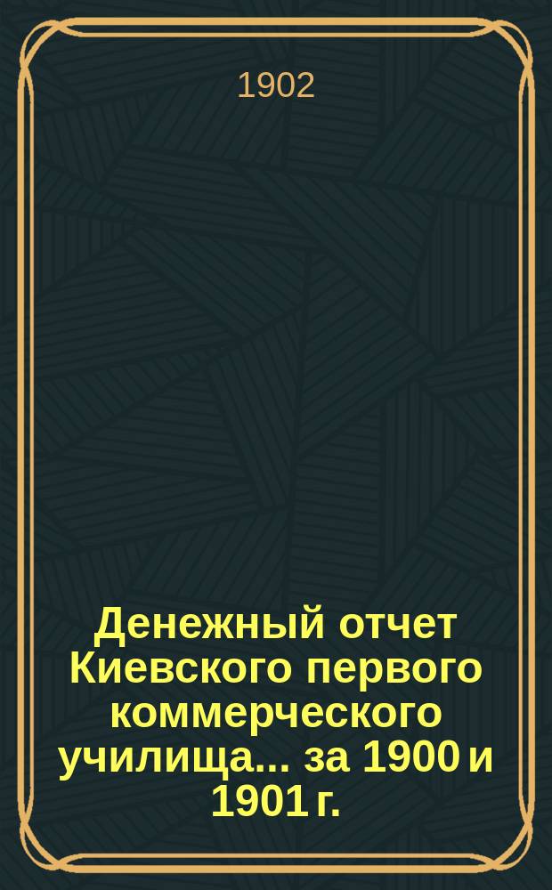 Денежный отчет Киевского первого коммерческого училища... за 1900 и 1901 г.