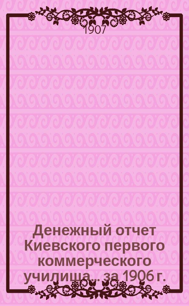 Денежный отчет Киевского первого коммерческого училища... за 1906 г.