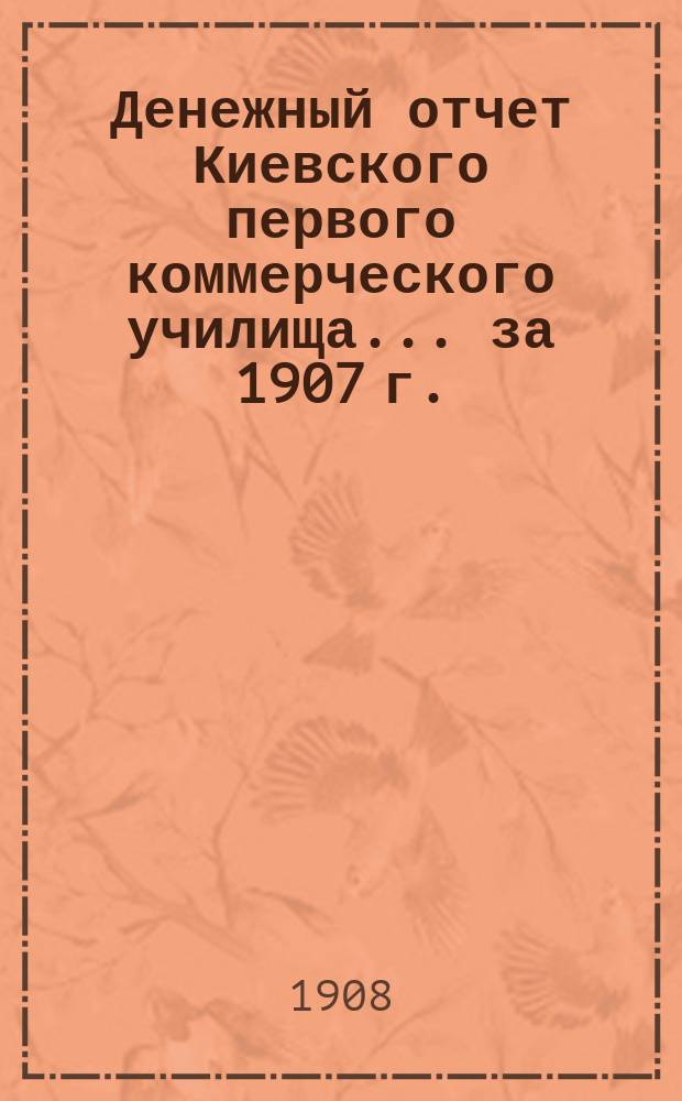 Денежный отчет Киевского первого коммерческого училища... за 1907 г.