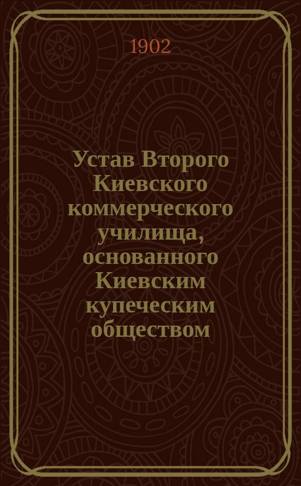 Устав Второго Киевского коммерческого училища, основанного Киевским купеческим обществом : Утв. 10 июня 1902 г.