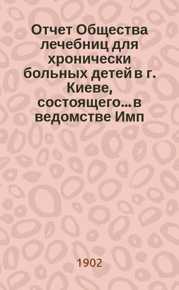 Отчет Общества лечебниц для хронически больных детей в г. Киеве, состоящего... в ведомстве Имп. Человеколюбивого общества... [за 1900-1901 гг.]