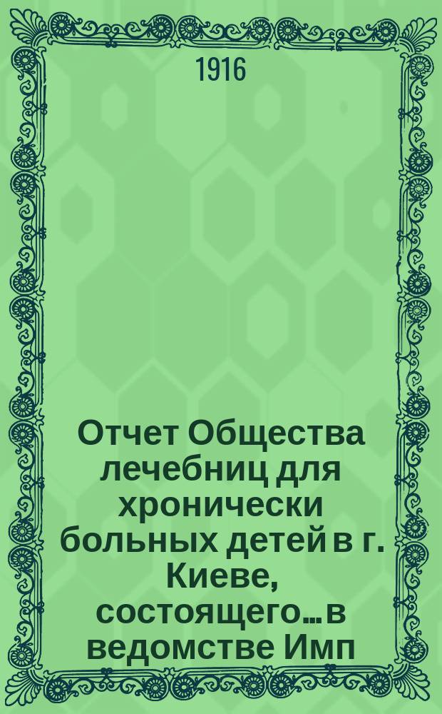Отчет Общества лечебниц для хронически больных детей в г. Киеве, состоящего... в ведомстве Имп. Человеколюбивого общества... за 1914-1915 гг. Ч. 1 : Отчет Комитета