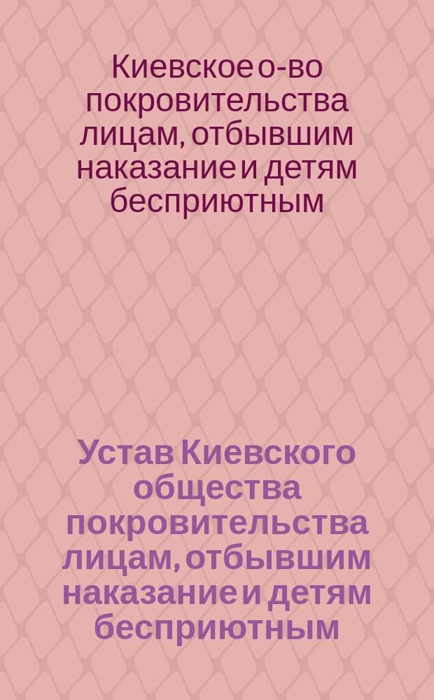Устав Киевского общества покровительства лицам, отбывшим наказание и детям бесприютным : Утв. 30 апр. 1902 г.