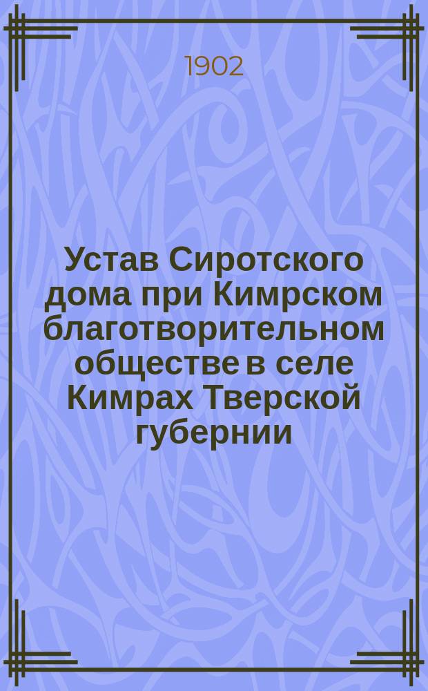 Устав Сиротского дома при Кимрском благотворительном обществе в селе Кимрах Тверской губернии : Утв. 13 сент. 1902 г.