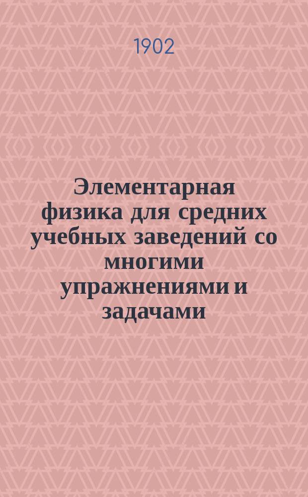 Элементарная физика для средних учебных заведений со многими упражнениями и задачами : В 2 вып. Вып. 1-2