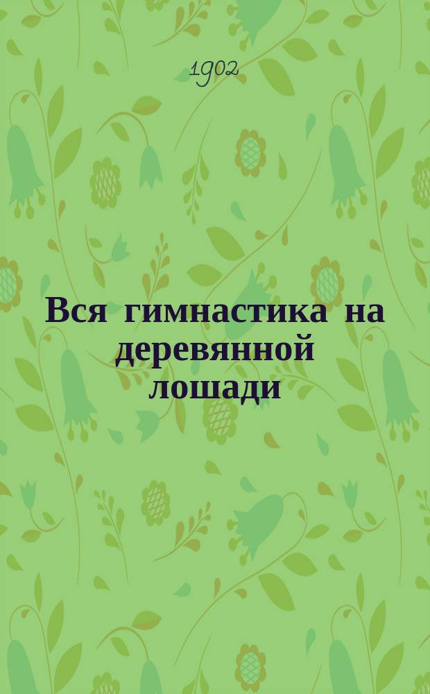 Вся гимнастика на деревянной лошади : Систематич. руководство бар. М. Кистера (почет. чл. Парижск. атлетич. о-ва)