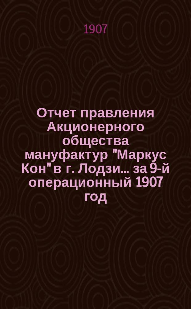 Отчет правления Акционерного общества мануфактур "Маркус Кон" в г. Лодзи... ... за 9-й операционный 1907 год