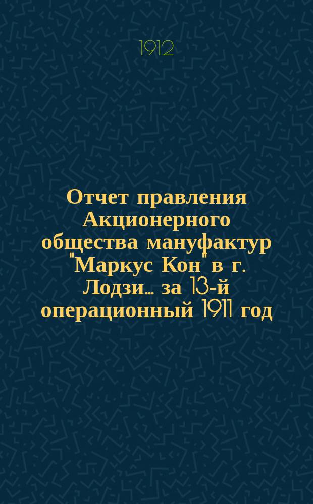 Отчет правления Акционерного общества мануфактур "Маркус Кон" в г. Лодзи... ... за 13-й операционный 1911 год