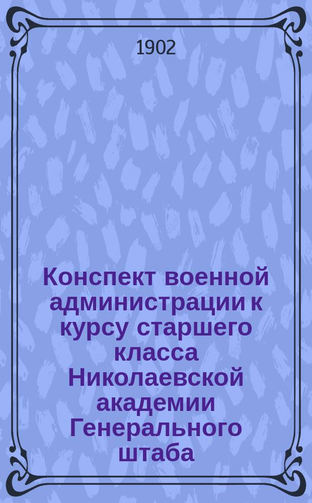 Конспект военной администрации к курсу старшего класса Николаевской академии Генерального штаба : По лекциям проф. ген-майора Макшеева сост.: ш.-к. Абутков, пор. Андрианов, шт.-к. Арцишевский и др. : Ответы на экзаменационные билеты