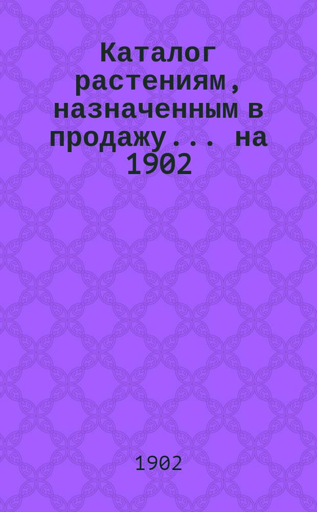 Каталог растениям, назначенным в продажу... ... на 1902/3 годы