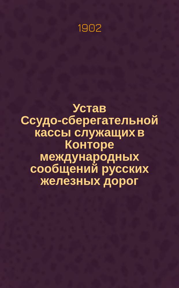 Устав Ссудо-сберегательной кассы служащих в Конторе международных сообщений русских железных дорог : Утв. 20 марта 1902 г.