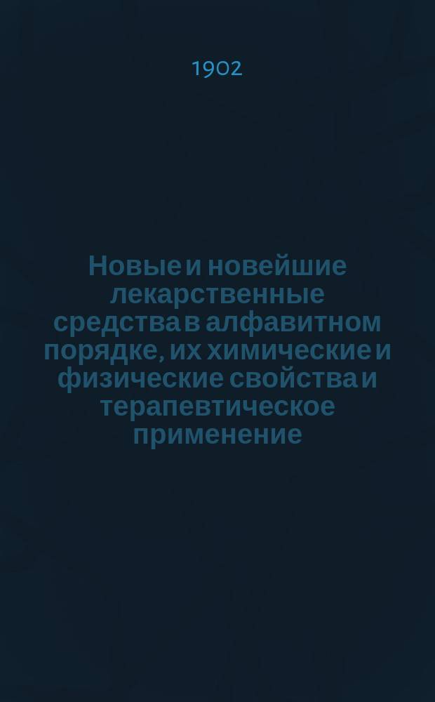 Новые и новейшие лекарственные средства в алфавитном порядке, их химические и физические свойства и терапевтическое применение : Справ. кн. для фармацевтов, врачей, дрогистов и др
