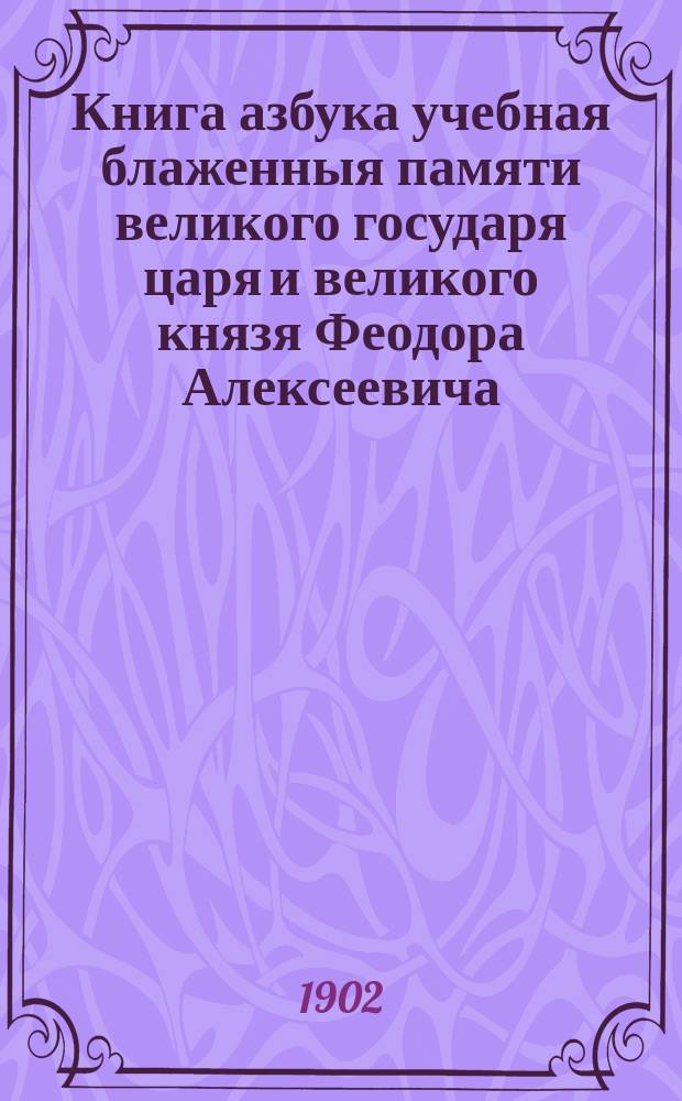Книга азбука учебная блаженныя памяти великого государя царя и великого князя Феодора Алексеевича, всероссийского самодержца