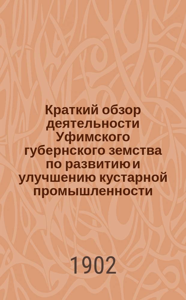 Краткий обзор деятельности Уфимского губернского земства по развитию и улучшению кустарной промышленности : сообщение Съезду деятелей по кустарной промышленности в С.-Петербурге. 1902 г