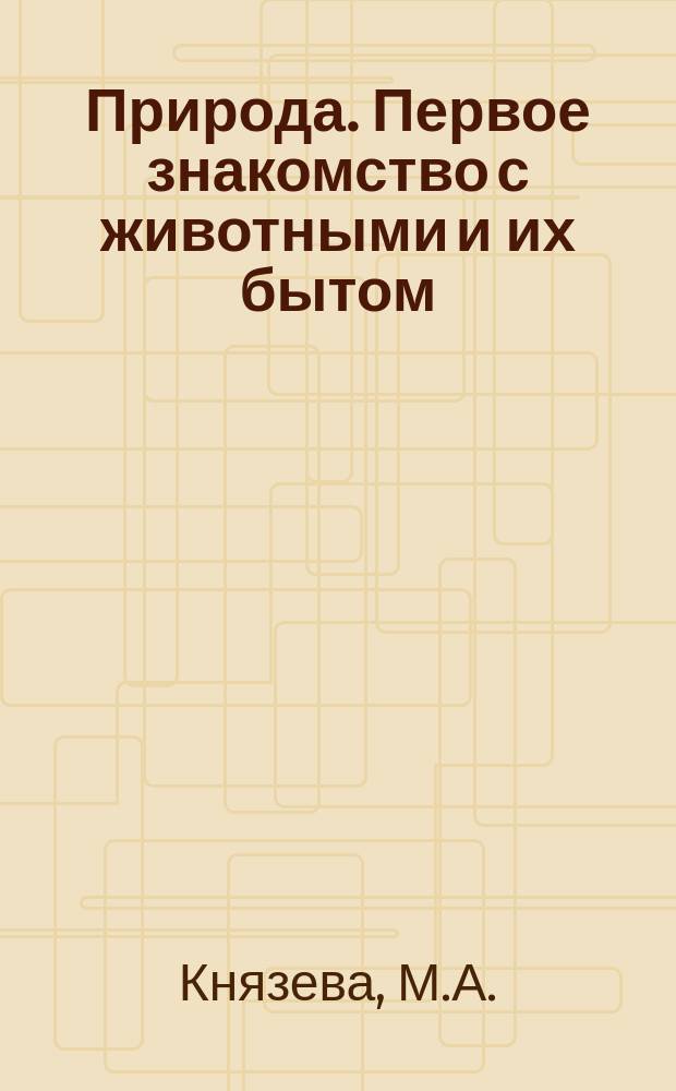 Природа. Первое знакомство с животными и их бытом : Для шк. и дома
