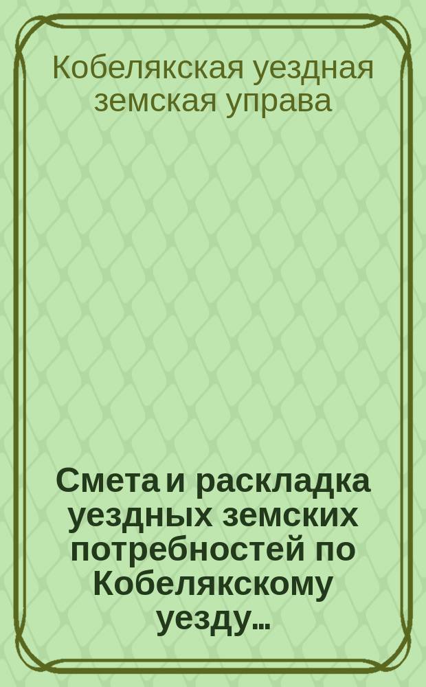 Смета и раскладка уездных земских потребностей по Кобелякскому уезду...