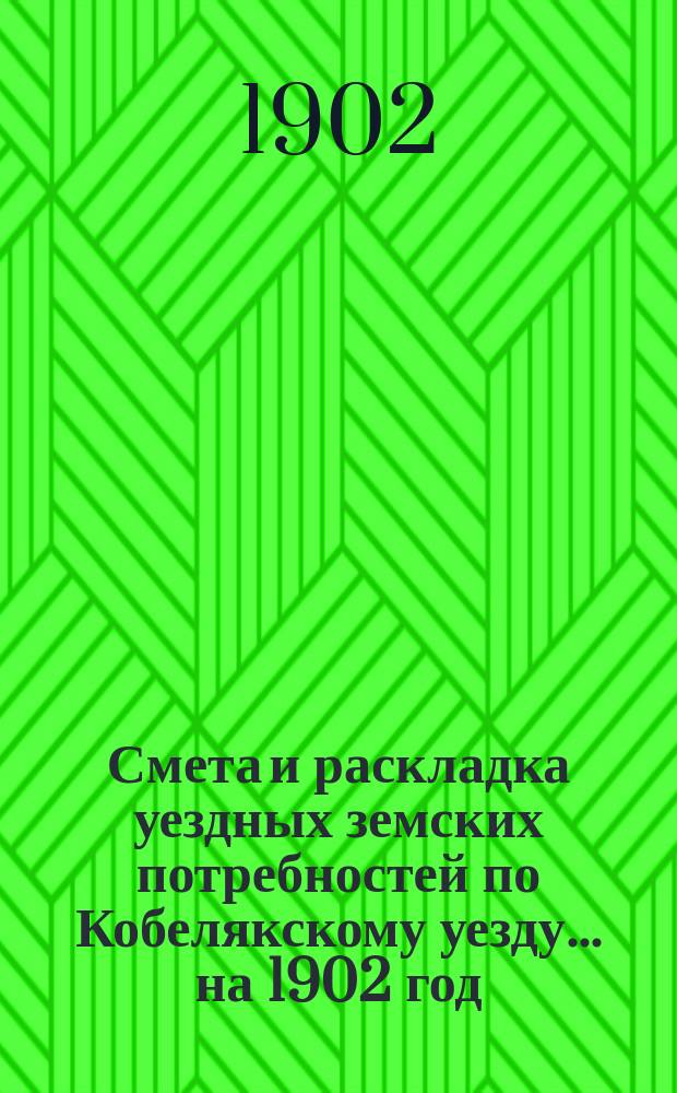 Смета и раскладка уездных земских потребностей по Кобелякскому уезду... на 1902 год