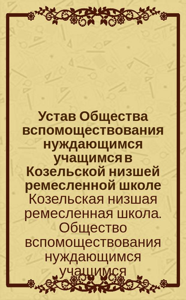 Устав Общества вспомоществования нуждающимся учащимся в Козельской низшей ремесленной школе : Утв. 27/09 1897 г.