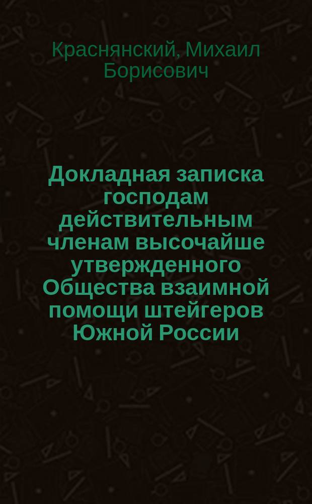 ...Докладная записка господам действительным членам высочайше утвержденного Общества взаимной помощи штейгеров Южной России