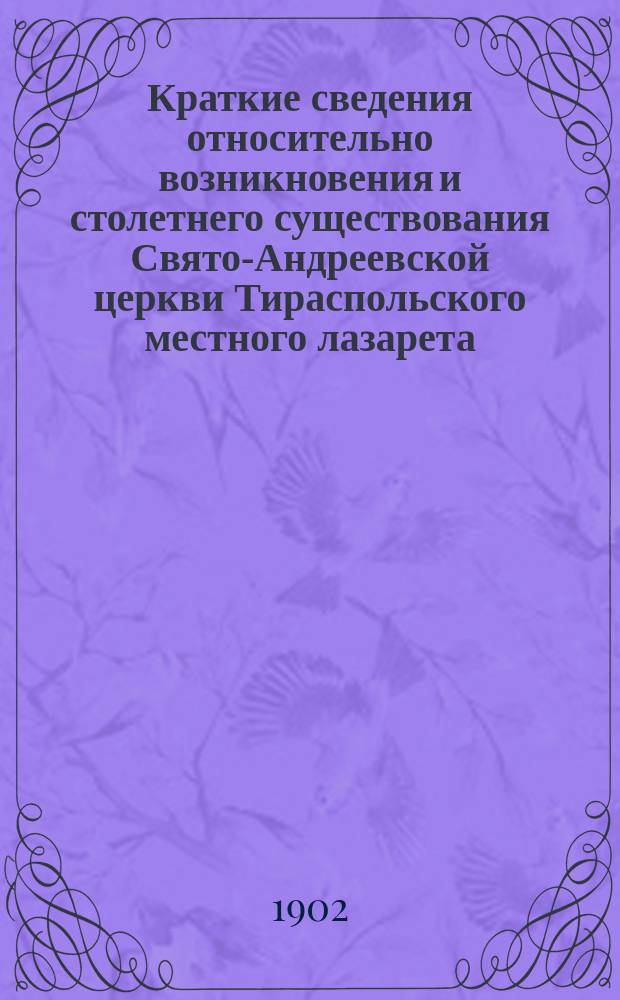 Краткие сведения относительно возникновения и столетнего существования Свято-Андреевской церкви Тираспольского местного лазарета (Одесского военного округа)