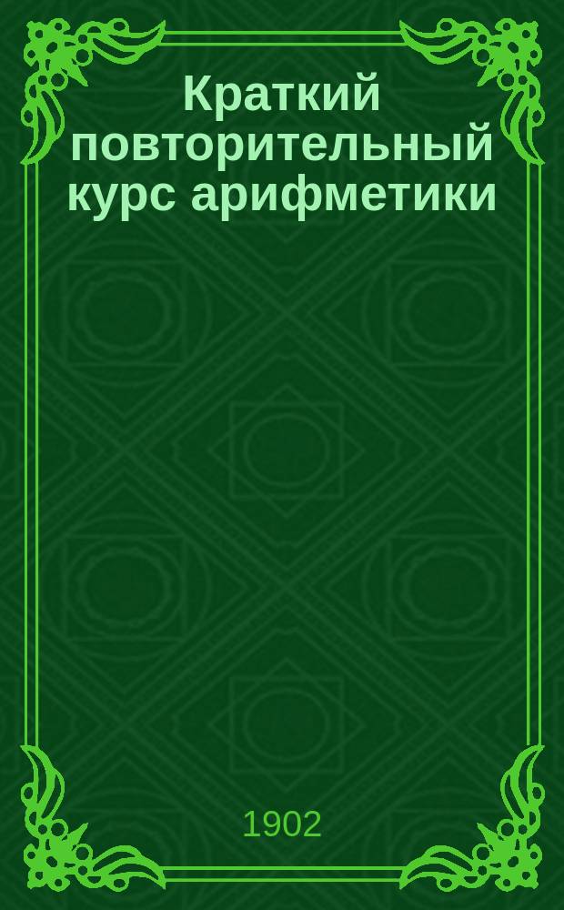 Краткий повторительный курс арифметики : По прогр. гимназ. курса