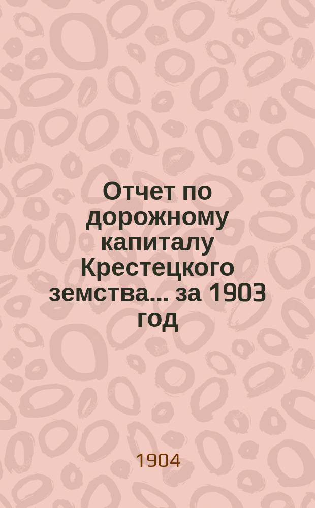 Отчет по дорожному капиталу Крестецкого земства... ... за 1903 год
