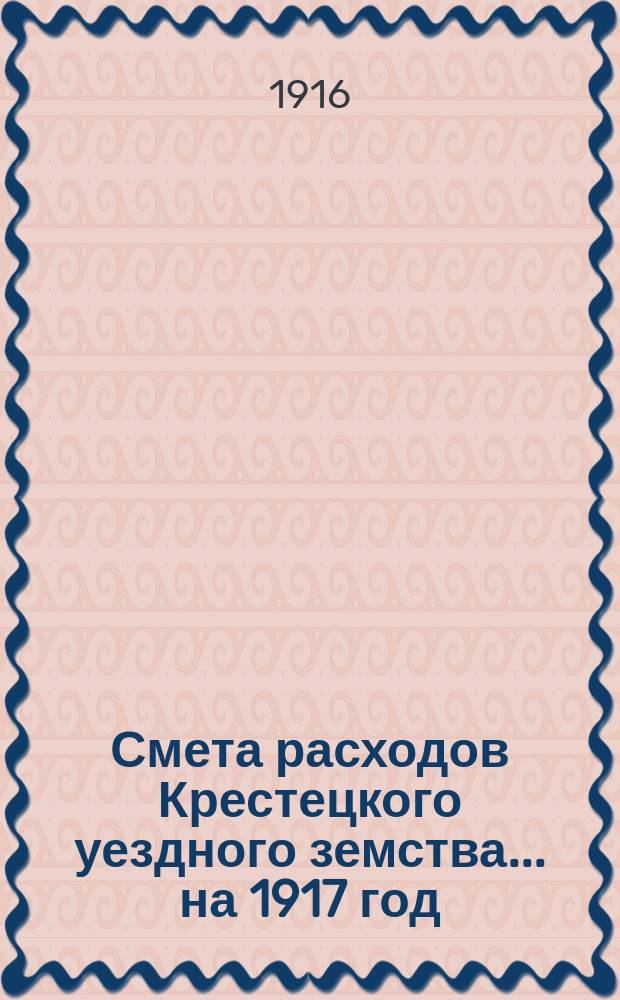 Смета расходов Крестецкого уездного земства... ... на 1917 год