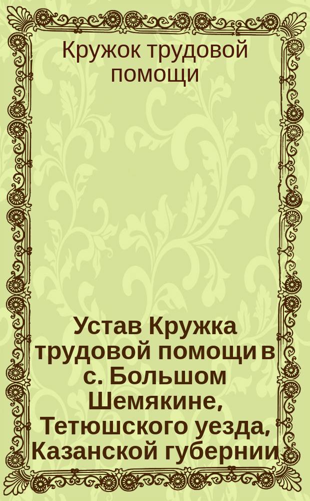 Устав Кружка трудовой помощи в с. Большом Шемякине, Тетюшского уезда, Казанской губернии : Утв. 10 сент. 1901 г.