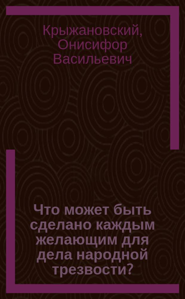 Что может быть сделано каждым желающим для дела народной трезвости? : (Несколько указаний для членов-соревнователей попечительств о нар. трезвости)