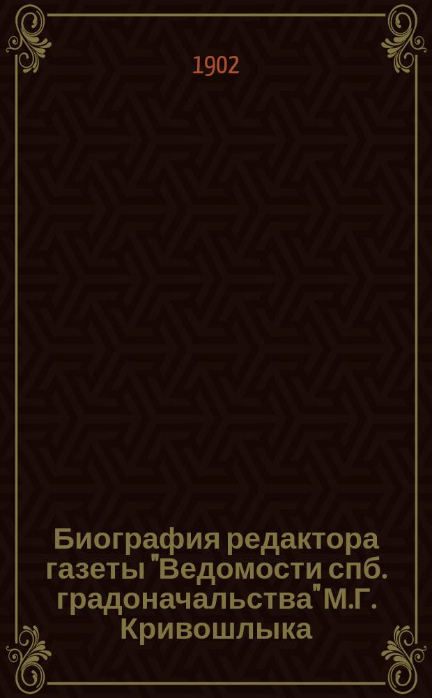 Биография редактора газеты "Ведомости спб. градоначальства" М.Г. Кривошлыка : К десятилетию гос. службы, обществ. и лит. деятельности