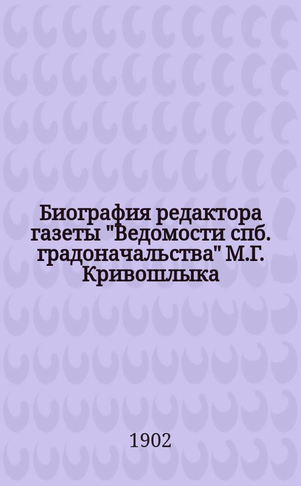Биография редактора газеты "Ведомости спб. градоначальства" М.Г. Кривошлыка : К десятилетию гос. службы, обществ. и лит. деятельности