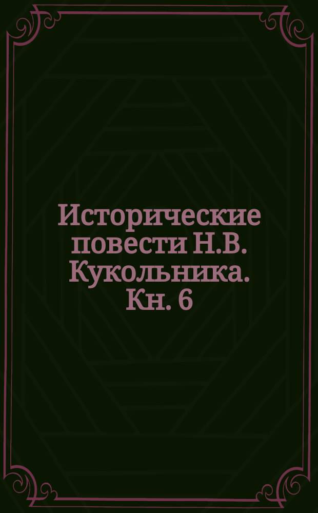 Исторические повести Н.В. Кукольника. Кн. 6 : Сержант Иванов, или Все за одно ; Вольный гетман пан Савва ; Староста Меланья