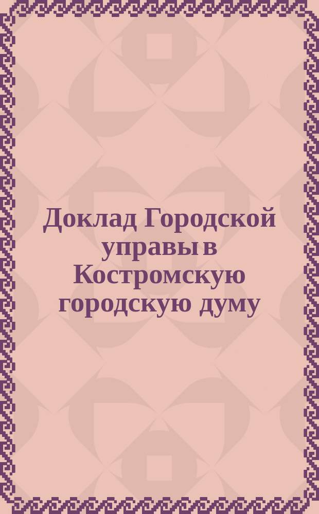 Доклад Городской управы в Костромскую городскую думу : [1]. [1 : По вопросу о соединении г. Костромы с проектируемой Сев. ж.-д. линией]