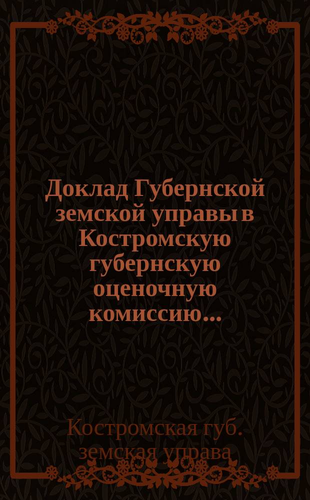 Доклад Губернской земской управы в Костромскую губернскую оценочную комиссию...