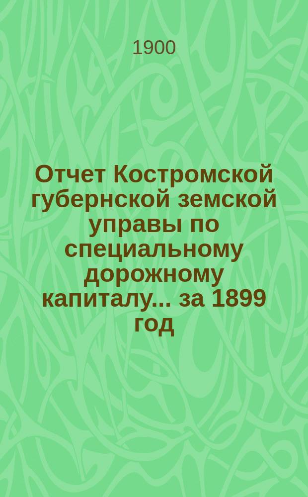 Отчет Костромской губернской земской управы по специальному дорожному капиталу... за 1899 год
