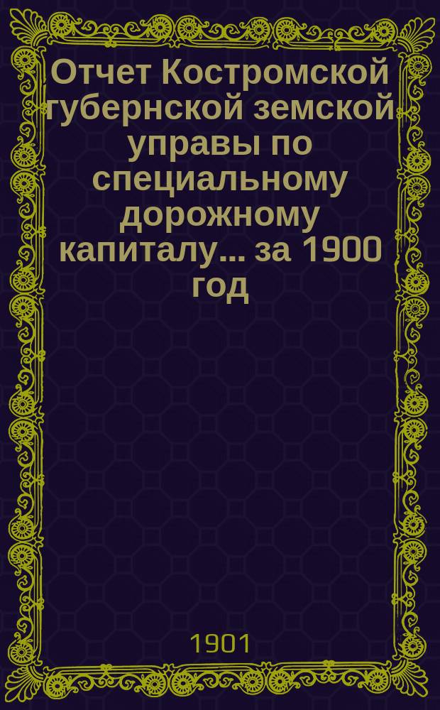 Отчет Костромской губернской земской управы по специальному дорожному капиталу... за 1900 год