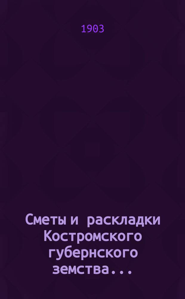 Сметы и раскладки Костромского губернского земства.. : Проект. на 1904 год