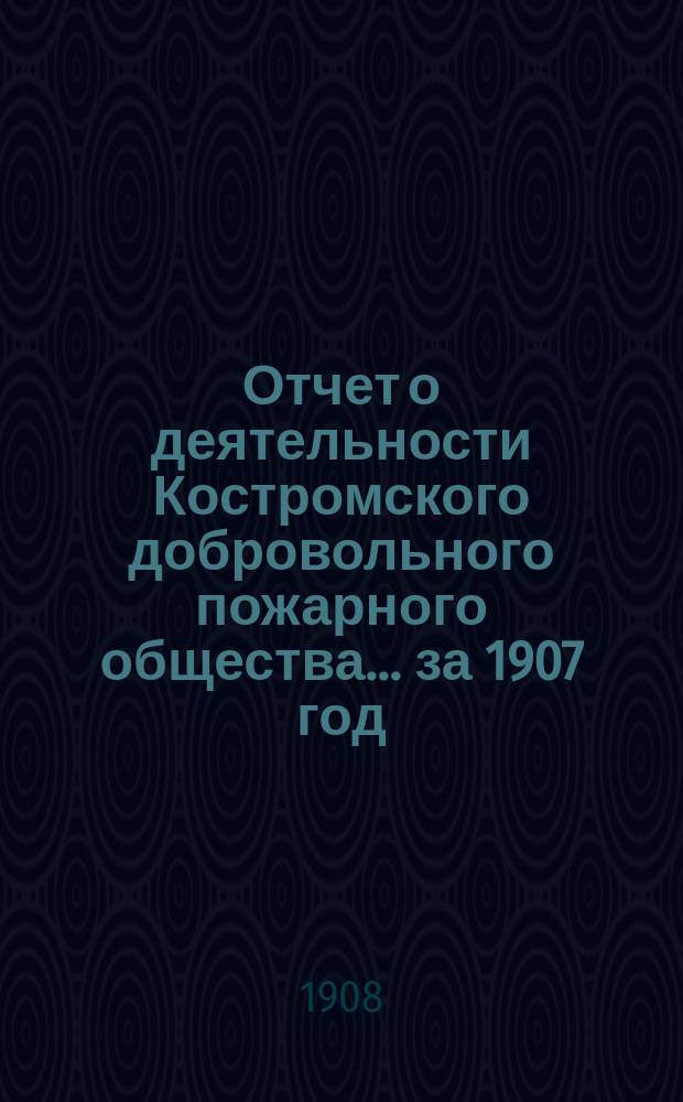 Отчет о деятельности Костромского добровольного пожарного общества... за 1907 год