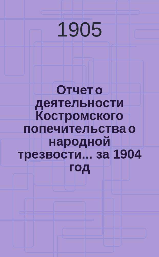 Отчет о деятельности Костромского попечительства о народной трезвости... за 1904 год
