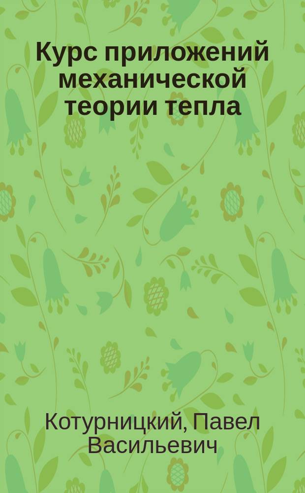Курс приложений механической теории тепла : Чит. в С.-Петерб. практ. технол. ин-те проф. П.В. Котурницким. Вып. 1-